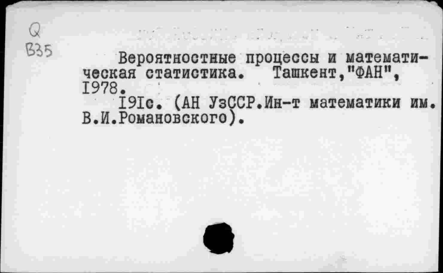 ﻿а
&>5
Вероятностные процессы и математическая статистика. Ташкент,"ФАН", 1978.
191с. (АН УзССР.Ин-т математики им. В.И.Романовского).